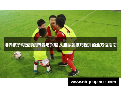 培养孩子对足球的热爱与兴趣 从启蒙到技巧提升的全方位指南