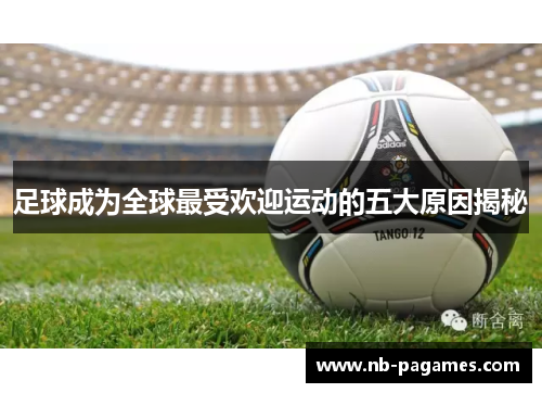 足球成为全球最受欢迎运动的五大原因揭秘