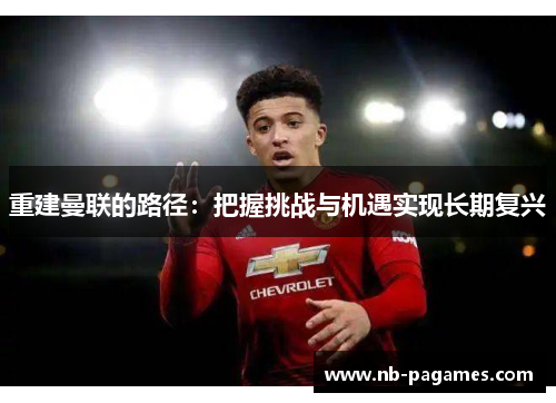 重建曼联的路径:把握挑战与机遇实现长期复兴 重建曼联的路径:把握挑战与机遇实现长期复兴