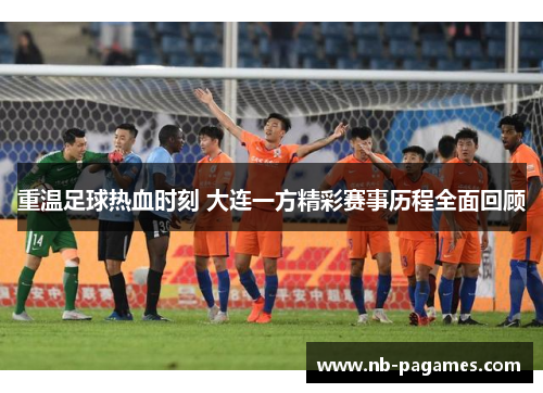 重温足球热血时刻 大连一方精彩赛事历程全面回顾