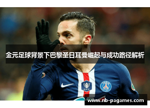 金元足球背景下巴黎圣日耳曼崛起与成功路径解析