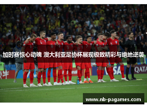 加时赛惊心动魄 澳大利亚足协杯展现极致精彩与绝地逆袭