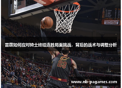 雷霆如何应对骑士终结连胜局面挑战，背后的战术与调整分析