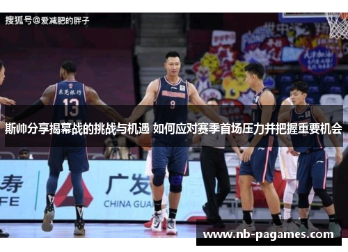 斯帅分享揭幕战的挑战与机遇 如何应对赛季首场压力并把握重要机会