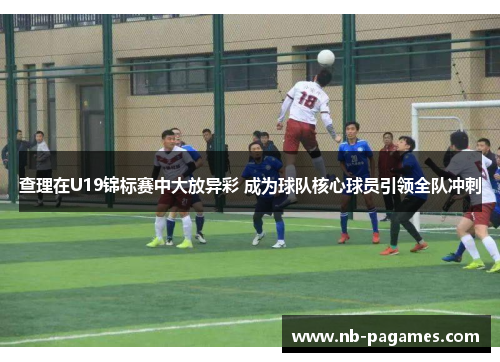 查理在U19锦标赛中大放异彩 成为球队核心球员引领全队冲刺