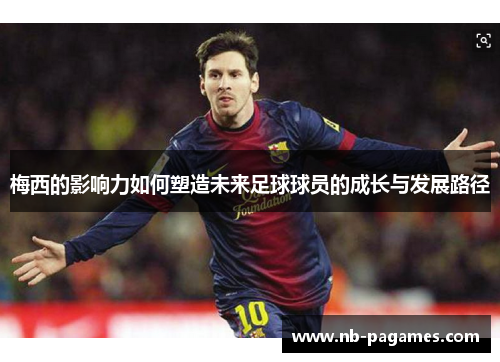 梅西的影响力如何塑造未来足球球员的成长与发展路径