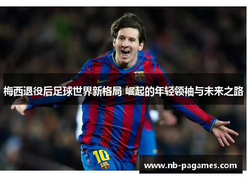 梅西退役后足球世界新格局 崛起的年轻领袖与未来之路