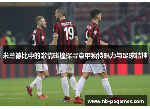 米兰德比中的激情碰撞探寻意甲独特魅力与足球精神