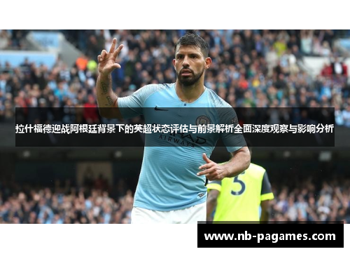 拉什福德迎战阿根廷背景下的英超状态评估与前景解析全面深度观察与影响分析