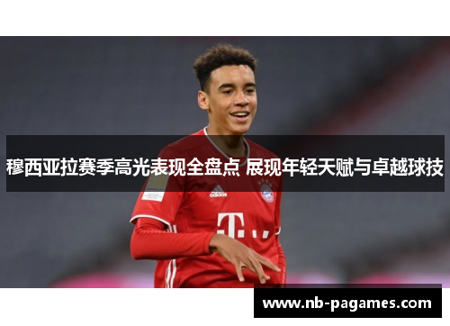 穆西亚拉赛季高光表现全盘点 展现年轻天赋与卓越球技