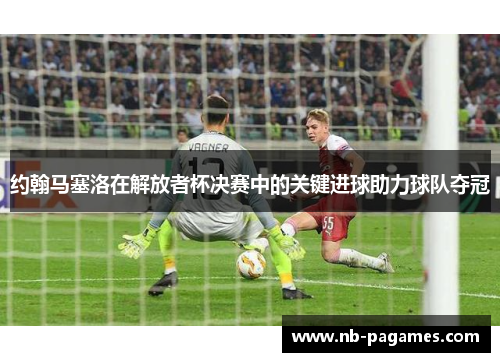 约翰马塞洛在解放者杯决赛中的关键进球助力球队夺冠