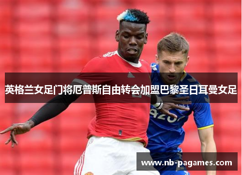 英格兰女足门将厄普斯自由转会加盟巴黎圣日耳曼女足