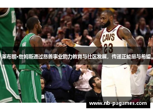 莱布朗·詹姆斯通过慈善事业助力教育与社区发展，传递正能量与希望
