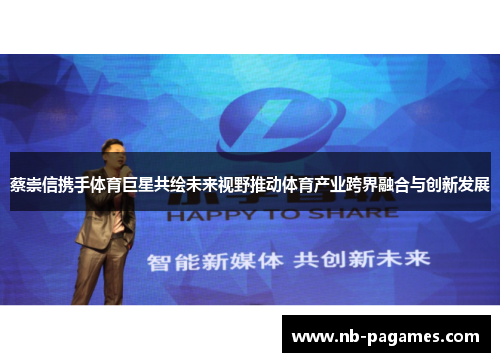 蔡崇信携手体育巨星共绘未来视野推动体育产业跨界融合与创新发展