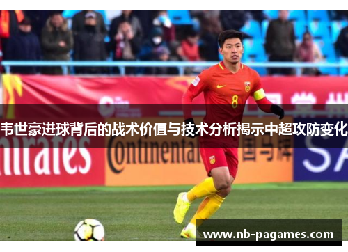 韦世豪进球背后的战术价值与技术分析揭示中超攻防变化