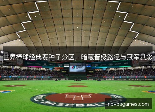 世界棒球经典赛种子分区，暗藏晋级路径与冠军悬念