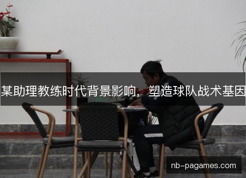 某助理教练时代背景影响，塑造球队战术基因