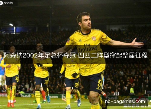 阿森纳2002年足总杯夺冠 四四二阵型撑起整届征程 阿森纳2002年足总杯夺冠 四四二阵型撑起整届征程